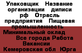 Упаковщик › Название организации ­ диписи.рф › Отрасль предприятия ­ Пищевая промышленность › Минимальный оклад ­ 17 000 - Все города Работа » Вакансии   . Кемеровская обл.,Юрга г.